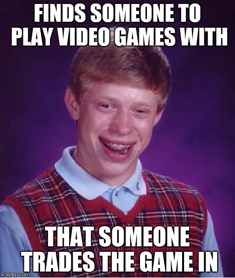 Bad Luck Brian Meme | FINDS SOMEONE TO PLAY VIDEO GAMES WITH THAT SOMEONE TRADES THE GAME IN | image tagged in memes,bad luck brian | made w/ Imgflip meme maker