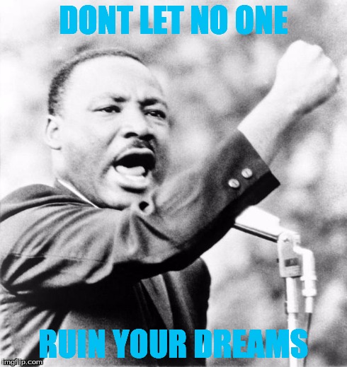 Martin Luther King Jr. | DONT LET NO ONE RUIN YOUR DREAMS | image tagged in martin luther king jr | made w/ Imgflip meme maker