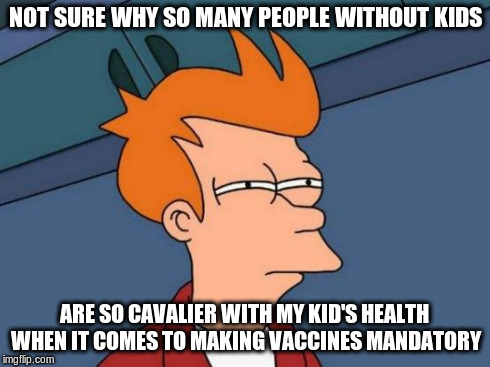 Futurama Fry | NOT SURE WHY SO MANY PEOPLE WITHOUT KIDS ARE SO CAVALIER WITH MY KID'S HEALTH WHEN IT COMES TO MAKING VACCINES MANDATORY | image tagged in memes,futurama fry | made w/ Imgflip meme maker