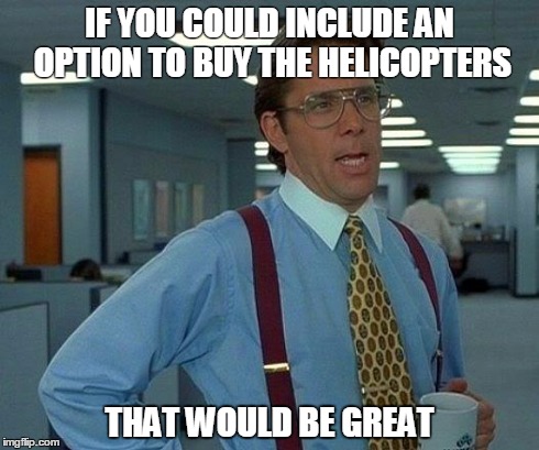 That Would Be Great Meme | IF YOU COULD INCLUDE AN OPTION TO BUY THE HELICOPTERS THAT WOULD BE GREAT | image tagged in memes,that would be great | made w/ Imgflip meme maker
