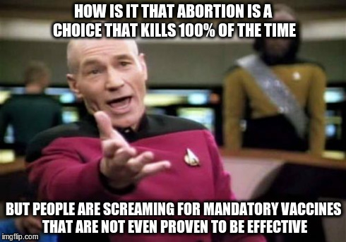Picard Wtf Meme | HOW IS IT THAT ABORTION IS A CHOICE THAT KILLS 100% OF THE TIME BUT PEOPLE ARE SCREAMING FOR MANDATORY VACCINES THAT ARE NOT EVEN PROVEN TO  | image tagged in memes,picard wtf | made w/ Imgflip meme maker
