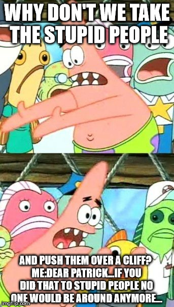 Stupid people | WHY DON'T WE TAKE THE STUPID PEOPLE AND PUSH THEM OVER A CLIFF? ME:DEAR PATRICK...IF YOU DID THAT TO STUPID PEOPLE NO ONE WOULD BE AROUND AN | image tagged in memes,put it somewhere else patrick | made w/ Imgflip meme maker