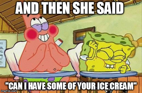 Sponge bob laughing | AND THEN SHE SAID "CAN I HAVE SOME OF YOUR ICE CREAM" | image tagged in sponge bob laughing | made w/ Imgflip meme maker