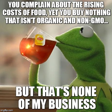 But That's None Of My Business | YOU COMPLAIN ABOUT THE RISING COSTS OF FOOD, YET YOU BUY NOTHING THAT ISN'T ORGANIC AND NON-GMO... BUT THAT'S NONE OF MY BUSINESS | image tagged in memes,but thats none of my business,kermit the frog | made w/ Imgflip meme maker