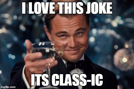 Leonardo Dicaprio Cheers Meme | I LOVE THIS JOKE ITS CLASS-IC | image tagged in memes,leonardo dicaprio cheers | made w/ Imgflip meme maker