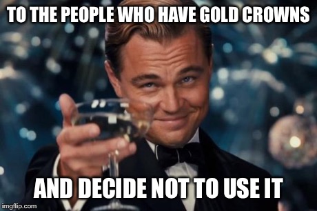 Leonardo Dicaprio Cheers Meme | TO THE PEOPLE WHO HAVE GOLD CROWNS AND DECIDE NOT TO USE IT | image tagged in memes,leonardo dicaprio cheers | made w/ Imgflip meme maker