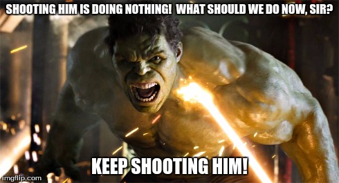 How to kill the hulk | SHOOTING HIM IS DOING NOTHING!  WHAT SHOULD WE DO NOW, SIR? KEEP SHOOTING HIM! | image tagged in hulk | made w/ Imgflip meme maker