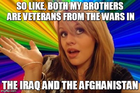 stupid girl meme | SO LIKE, BOTH MY BROTHERS ARE VETERANS FROM THE WARS IN THE IRAQ AND THE AFGHANISTAN | image tagged in stupid girl meme | made w/ Imgflip meme maker