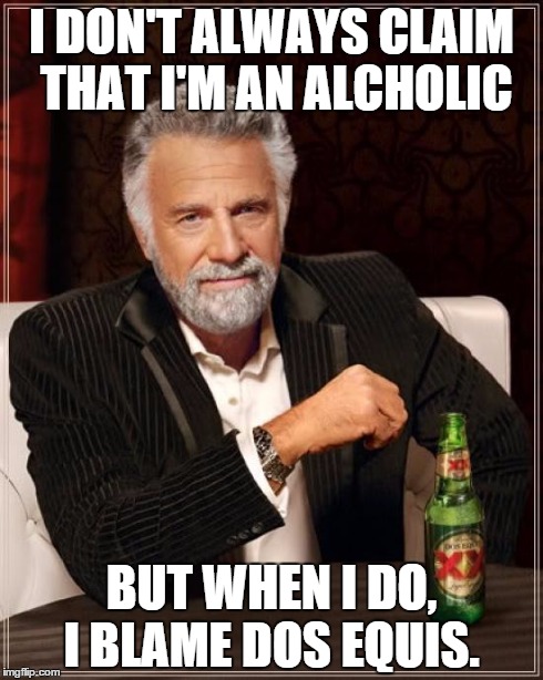 The Most Interesting Man In The World Meme | I DON'T ALWAYS CLAIM THAT I'M AN ALCHOLIC BUT WHEN I DO, I BLAME DOS EQUIS. | image tagged in memes,the most interesting man in the world | made w/ Imgflip meme maker