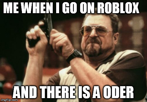 When i go on roblox.. | ME WHEN I GO ON ROBLOX AND THERE IS A ODER | image tagged in memes,am i the only one around here | made w/ Imgflip meme maker