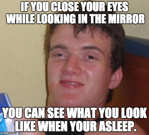 10 Guy Meme | IF YOU CLOSE YOUR EYES WHILE LOOKING IN THE MIRROR YOU CAN SEE WHAT YOU LOOK LIKE WHEN YOUR ASLEEP. | image tagged in memes,10 guy | made w/ Imgflip meme maker