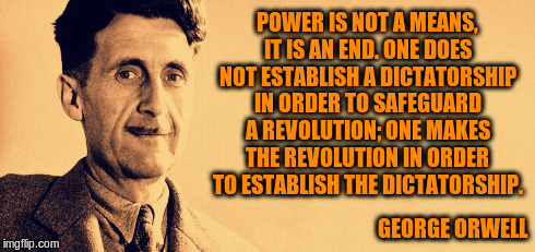 George Orwell | POWER IS NOT A MEANS, IT IS AN END. ONE DOES NOT ESTABLISH A DICTATORSHIP IN ORDER TO SAFEGUARD A REVOLUTION; ONE MAKES THE REVOLUTION IN OR | image tagged in george orwell,memes | made w/ Imgflip meme maker
