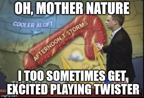 I won't lie. | OH, MOTHER NATURE I TOO SOMETIMES GET EXCITED PLAYING TWISTER | image tagged in weatherman penis fail,memes,weather | made w/ Imgflip meme maker