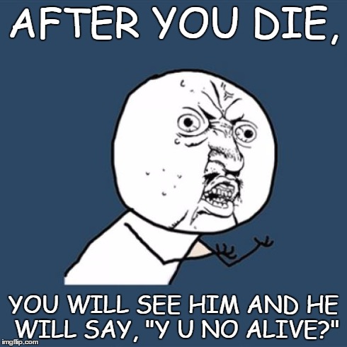 Y U No | AFTER YOU DIE, YOU WILL SEE HIM AND HE WILL SAY, "Y U NO ALIVE?" | image tagged in memes,y u no | made w/ Imgflip meme maker