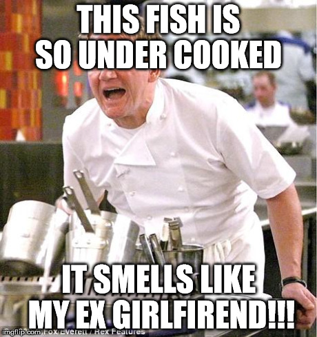 Chef Gordon Ramsay Meme | THIS FISH IS SO UNDER COOKED IT SMELLS LIKE MY EX GIRLFIREND!!! | image tagged in memes,chef gordon ramsay | made w/ Imgflip meme maker