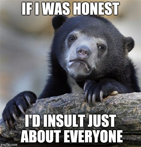 Confession Bear Meme | IF I WAS HONEST I'D INSULT JUST ABOUT EVERYONE | image tagged in memes,confession bear | made w/ Imgflip meme maker