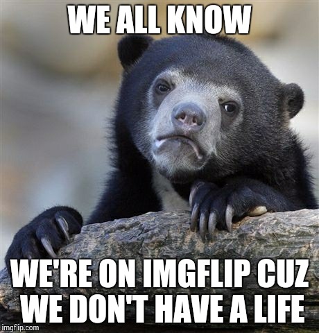 Would explain why some of the leaderboarders are leaving... | WE ALL KNOW WE'RE ON IMGFLIP CUZ WE DON'T HAVE A LIFE | image tagged in memes,confession bear | made w/ Imgflip meme maker
