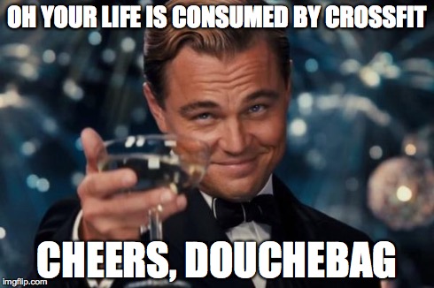 Leonardo Dicaprio Cheers | OH YOUR LIFE IS CONSUMED BY CROSSFIT CHEERS, DOUCHEBAG | image tagged in memes,leonardo dicaprio cheers | made w/ Imgflip meme maker