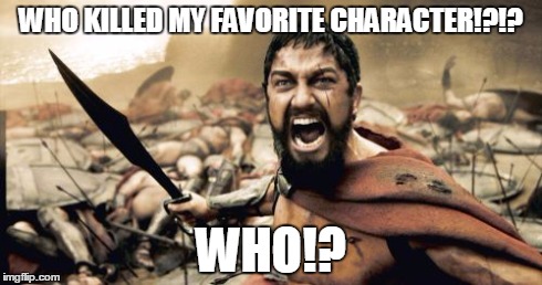 Sparta Leonidas | WHO KILLED MY FAVORITE CHARACTER!?!? WHO!? | image tagged in memes,sparta leonidas | made w/ Imgflip meme maker