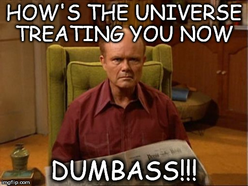 HOW'S THE UNIVERSE TREATING YOU NOW DUMBASS!!! | image tagged in red foreman | made w/ Imgflip meme maker