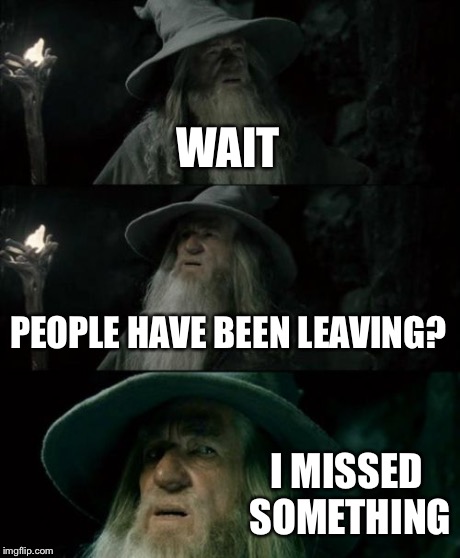 Confused Gandalf Meme | WAIT PEOPLE HAVE BEEN LEAVING? I MISSED SOMETHING | image tagged in memes,confused gandalf | made w/ Imgflip meme maker