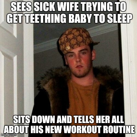 Scumbag Steve Meme | SEES SICK WIFE TRYING TO GET TEETHING BABY TO SLEEP SITS DOWN AND TELLS HER ALL ABOUT HIS NEW WORKOUT ROUTINE | image tagged in memes,scumbag steve,TrollXMoms | made w/ Imgflip meme maker