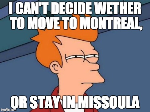 Futurama Fry | I CAN'T DECIDE WETHER TO MOVE TO MONTREAL, OR STAY IN MISSOULA | image tagged in memes,futurama fry | made w/ Imgflip meme maker