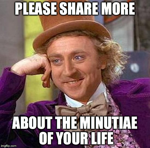 Creepy Condescending Wonka Meme | PLEASE SHARE MORE ABOUT THE MINUTIAE OF YOUR LIFE | image tagged in memes,creepy condescending wonka | made w/ Imgflip meme maker