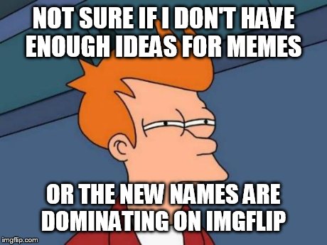 Futurama Fry | NOT SURE IF I DON'T HAVE ENOUGH IDEAS FOR MEMES OR THE NEW NAMES ARE DOMINATING ON IMGFLIP | image tagged in memes,futurama fry | made w/ Imgflip meme maker