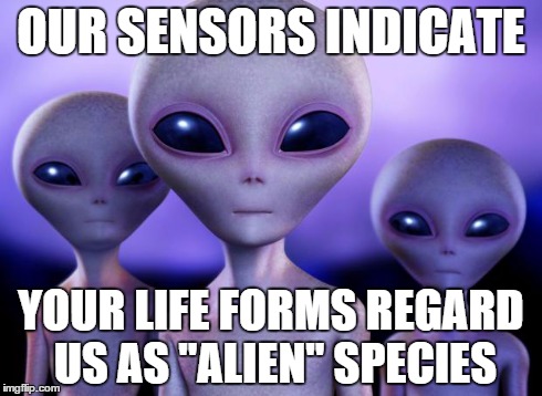 Aliens | OUR SENSORS INDICATE YOUR LIFE FORMS REGARD US AS "ALIEN" SPECIES | image tagged in aliens | made w/ Imgflip meme maker