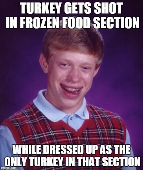 Bad Luck Brian | TURKEY GETS SHOT IN FROZEN FOOD SECTION WHILE DRESSED UP AS THE ONLY TURKEY IN THAT SECTION | image tagged in memes,bad luck brian | made w/ Imgflip meme maker