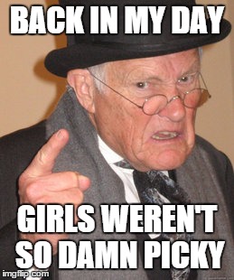 Back In My Day | BACK IN MY DAY GIRLS WEREN'T SO DAMN PICKY | image tagged in memes,back in my day | made w/ Imgflip meme maker