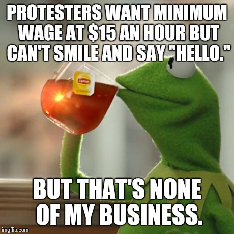 But That's None Of My Business | PROTESTERS WANT MINIMUM WAGE AT $15 AN HOUR BUT CAN'T SMILE AND SAY "HELLO." BUT THAT'S NONE OF MY BUSINESS. | image tagged in memes,but thats none of my business,kermit the frog | made w/ Imgflip meme maker