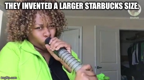 Glozell Kylie Jenner Lip Challenge | THEY INVENTED A LARGER STARBUCKS SIZE. | image tagged in glozell kylie jenner lip challenge | made w/ Imgflip meme maker