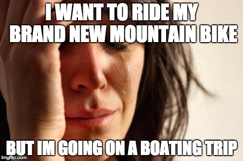 First World Problems Meme | I WANT TO RIDE MY BRAND NEW MOUNTAIN BIKE BUT IM GOING ON A BOATING TRIP | image tagged in memes,first world problems | made w/ Imgflip meme maker