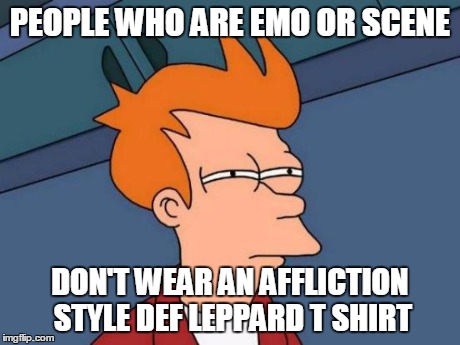 Futurama Fry Meme | PEOPLE WHO ARE EMO OR SCENE DON'T WEAR AN AFFLICTION STYLE DEF LEPPARD T SHIRT | image tagged in memes,futurama fry | made w/ Imgflip meme maker