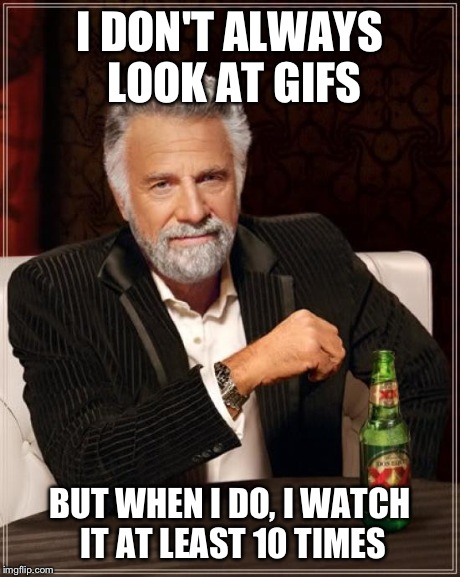 The Most Interesting Man In The World | I DON'T ALWAYS LOOK AT GIFS BUT WHEN I DO, I WATCH IT AT LEAST 10 TIMES | image tagged in memes,the most interesting man in the world | made w/ Imgflip meme maker