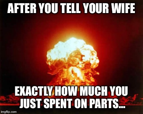 Nuclear Explosion | AFTER YOU TELL YOUR WIFE EXACTLY HOW MUCH YOU JUST SPENT ON PARTS... | image tagged in memes,nuclear explosion | made w/ Imgflip meme maker