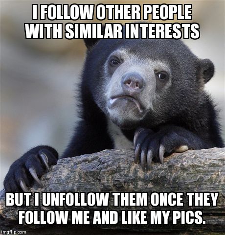 Confession Bear | I FOLLOW OTHER PEOPLE WITH SIMILAR INTERESTS BUT I UNFOLLOW THEM ONCE THEY FOLLOW ME AND LIKE MY PICS. | image tagged in memes,confession bear | made w/ Imgflip meme maker