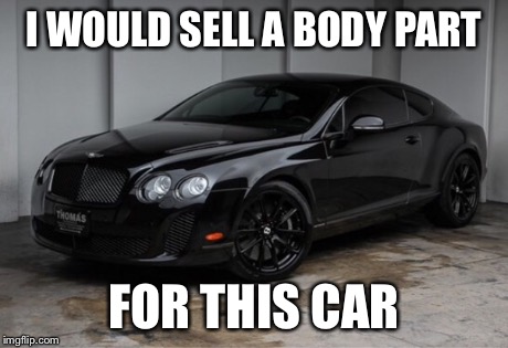 I WOULD SELL A BODY PART FOR THIS CAR | image tagged in cars | made w/ Imgflip meme maker