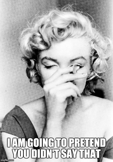 Just shut your mouth  | I AM GOING TO PRETEND YOU DIDN'T SAY THAT | image tagged in memes,disappointment,marilyn monroe | made w/ Imgflip meme maker