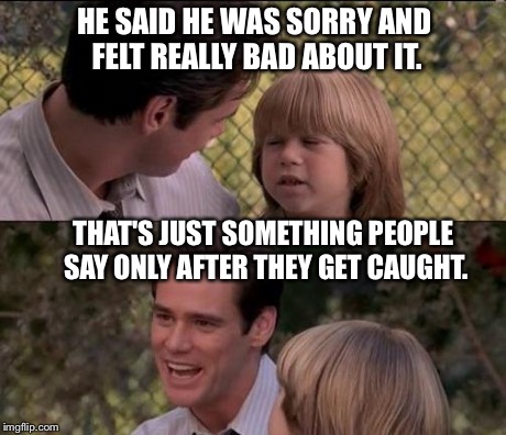That's Just Something X Say Meme | HE SAID HE WAS SORRY AND FELT REALLY BAD ABOUT IT. THAT'S JUST SOMETHING PEOPLE SAY ONLY AFTER THEY GET CAUGHT. | image tagged in memes,thats just something x say | made w/ Imgflip meme maker