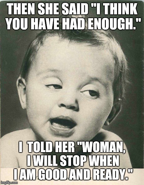 Drunk baby  | THEN SHE SAID "I THINK YOU HAVE HAD ENOUGH." I  TOLD HER "WOMAN, I WILL STOP WHEN I AM GOOD AND READY." | image tagged in drunk baby,memes | made w/ Imgflip meme maker
