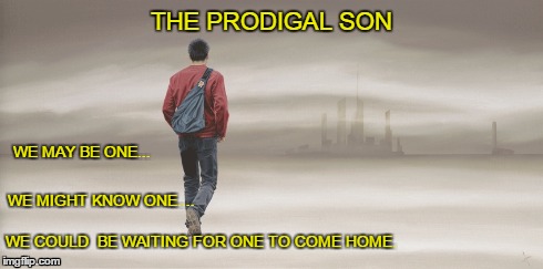THE PRODIGAL SON WE COULD  BE WAITING FOR ONE TO COME HOME. WE MAY BE ONE... WE MIGHT KNOW ONE.... | image tagged in homeless,lost,son | made w/ Imgflip meme maker