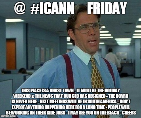 That Would Be Great Meme | @  #ICANN     FRIDAY THIS PLACE IS A GHOST TOWN - IT MUST BE THE HOLIDAY WEEKEND & THE NEWS THAT OUR CEO HAS RESIGNED - THE BOARD IS NEVER H | image tagged in memes,that would be great | made w/ Imgflip meme maker