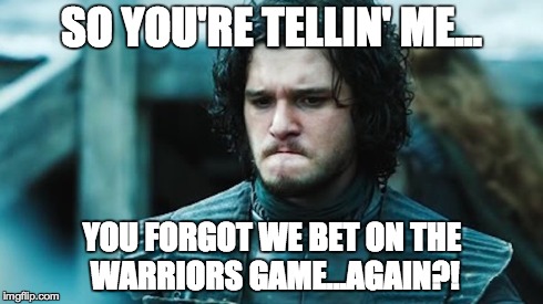 jon snow | SO YOU'RE TELLIN' ME... YOU FORGOT WE BET ON THE WARRIORS GAME...AGAIN?! | image tagged in game of thrones,jon snow,warriors,nba | made w/ Imgflip meme maker