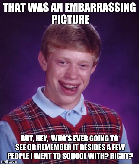 Bad Luck Brian | THAT WAS AN EMBARRASSING PICTURE BUT, HEY,  WHO'S EVER GOING TO SEE OR REMEMBER IT BESIDES A FEW PEOPLE I WENT TO SCHOOL WITH? RIGHT? | image tagged in memes,bad luck brian | made w/ Imgflip meme maker