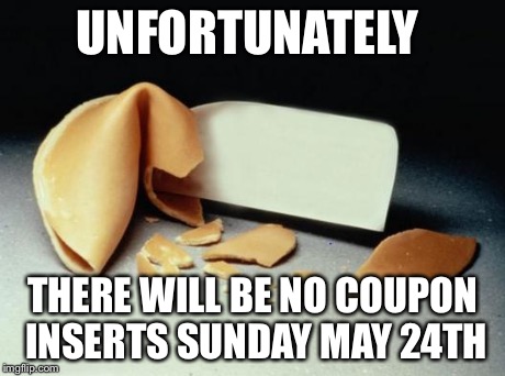 Fortune Cookie | UNFORTUNATELY THERE WILL BE NO COUPON INSERTS SUNDAY MAY 24TH | image tagged in fortune cookie | made w/ Imgflip meme maker