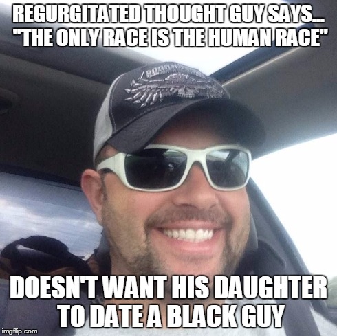 REGURGITATED THOUGHT GUY SAYS... "THE ONLY RACE IS THE HUMAN RACE" DOESN'T WANT HIS DAUGHTER TO DATE A BLACK GUY | image tagged in regurgitatedthoughtguy,racism | made w/ Imgflip meme maker