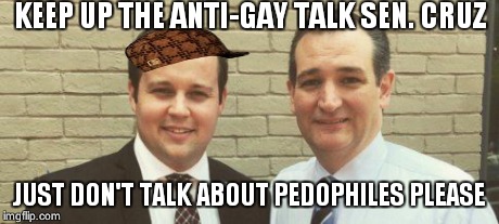 KEEP UP THE ANTI-GAY TALK SEN. CRUZ JUST DON'T TALK ABOUT PEDOPHILES PLEASE | image tagged in scumbag,ted cruz,politics | made w/ Imgflip meme maker